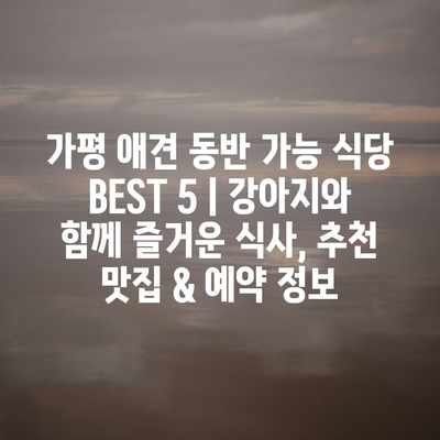 가평 애견 동반 가능 식당 BEST 5 | 강아지와 함께 즐거운 식사, 추천 맛집 & 예약 정보