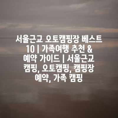 서울근교 오토캠핑장 베스트 10 | 가족여행 추천 & 예약 가이드 | 서울근교 캠핑, 오토캠핑, 캠핑장 예약, 가족 캠핑