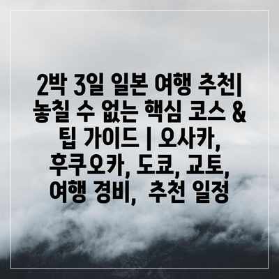 2박 3일 일본 여행 추천| 놓칠 수 없는 핵심 코스 & 팁 가이드 | 오사카, 후쿠오카, 도쿄, 교토, 여행 경비,  추천 일정