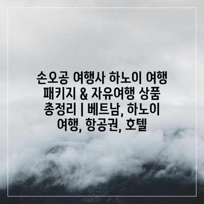 손오공 여행사 하노이 여행 패키지 & 자유여행 상품 총정리 | 베트남, 하노이 여행, 항공권, 호텔