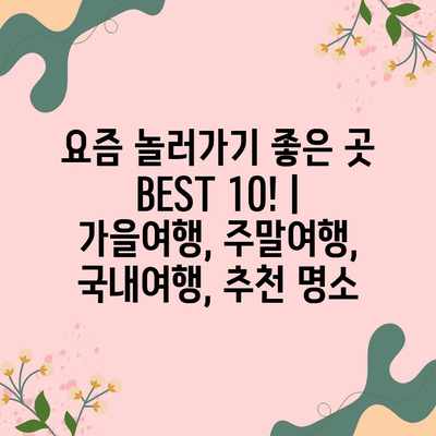 요즘 놀러가기 좋은 곳 BEST 10! | 가을여행, 주말여행, 국내여행, 추천 명소