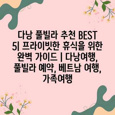 다낭 풀빌라 추천 BEST 5| 프라이빗한 휴식을 위한 완벽 가이드 | 다낭여행, 풀빌라 예약, 베트남 여행, 가족여행