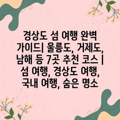 경상도 섬 여행 완벽 가이드| 울릉도, 거제도, 남해 등 7곳 추천 코스 | 섬 여행, 경상도 여행, 국내 여행, 숨은 명소