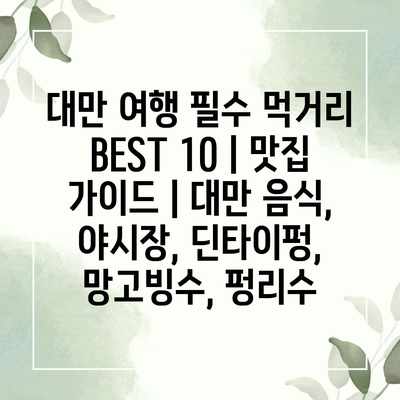 대만 여행 필수 먹거리 BEST 10 | 맛집 가이드 | 대만 음식, 야시장, 딘타이펑, 망고빙수, 펑리수