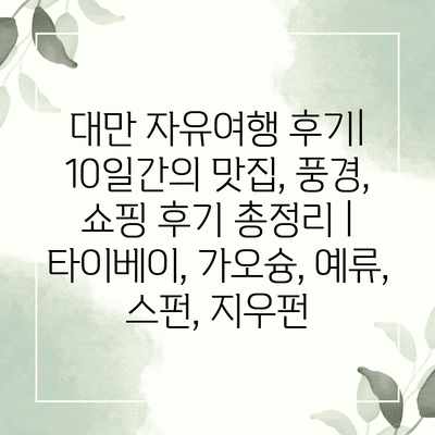 대만 자유여행 후기| 10일간의 맛집, 풍경, 쇼핑 후기 총정리 | 타이베이, 가오슝, 예류, 스펀, 지우펀