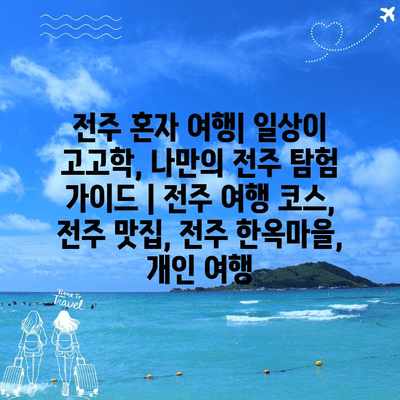 전주 혼자 여행| 일상이 고고학, 나만의 전주 탐험 가이드 | 전주 여행 코스, 전주 맛집, 전주 한옥마을, 개인 여행