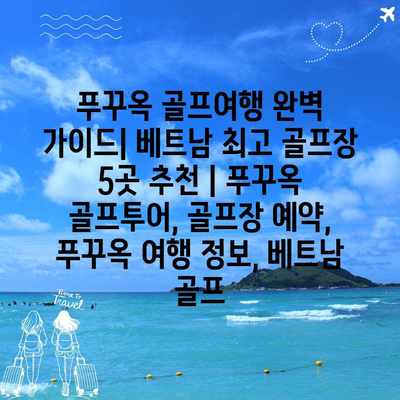 푸꾸옥 골프여행 완벽 가이드| 베트남 최고 골프장 5곳 추천 | 푸꾸옥 골프투어, 골프장 예약, 푸꾸옥 여행 정보, 베트남 골프 푸꾸옥 골프여행 완벽 가이드| 베트남 최고 골프장 5곳 추천 | 푸꾸옥 골프투어, 골프장 예약, 푸꾸옥 여행 정보, 베트남 골프