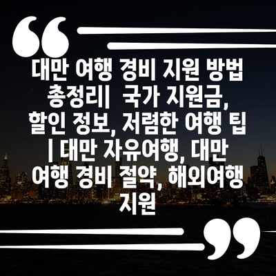 대만 여행 경비 지원 방법 총정리|  국가 지원금, 할인 정보, 저렴한 여행 팁 | 대만 자유여행, 대만 여행 경비 절약, 해외여행 지원