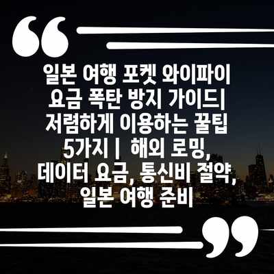 일본 여행 포켓 와이파이 요금 폭탄 방지 가이드| 저렴하게 이용하는 꿀팁 5가지 |  해외 로밍, 데이터 요금, 통신비 절약, 일본 여행 준비
