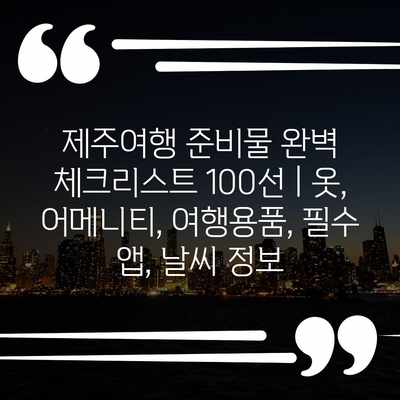 제주여행 준비물 완벽 체크리스트 100선 | 옷, 어메니티, 여행용품, 필수 앱, 날씨 정보