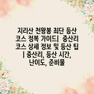 지리산 천왕봉 최단 등산 코스 정복 가이드|  중산리 코스 상세 정보 및 등산 팁 | 중산리, 등산 시간, 난이도, 준비물