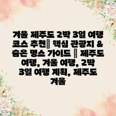 겨울 제주도 2박 3일 여행 코스 추천| 핵심 관광지 & 숨은 명소 가이드 | 제주도 여행, 겨울 여행, 2박 3일 여행 계획, 제주도 겨울 겨울 제주도 2박 3일 여행 코스 추천| 핵심 관광지 & 숨은 명소 가이드 | 제주도 여행, 겨울 여행, 2박 3일 여행 계획, 제주도 겨울