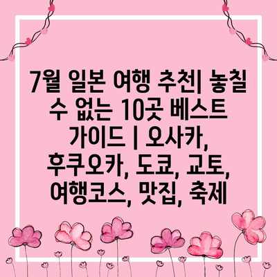 7월 일본 여행 추천| 놓칠 수 없는 10곳 베스트 가이드 | 오사카, 후쿠오카, 도쿄, 교토, 여행코스, 맛집, 축제 7월 일본 여행 추천| 놓칠 수 없는 10곳 베스트 가이드 | 오사카, 후쿠오카, 도쿄, 교토, 여행코스, 맛집, 축제