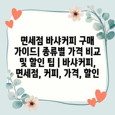 면세점 바샤커피 구매 가이드| 종류별 가격 비교 및 할인 팁 | 바샤커피, 면세점, 커피, 가격, 할인