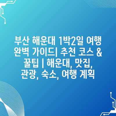 부산 해운대 1박2일 여행 완벽 가이드| 추천 코스 & 꿀팁 | 해운대, 맛집, 관광, 숙소, 여행 계획