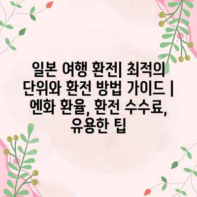 일본 여행 환전| 최적의 단위와 환전 방법 가이드 | 엔화 환율, 환전 수수료, 유용한 팁