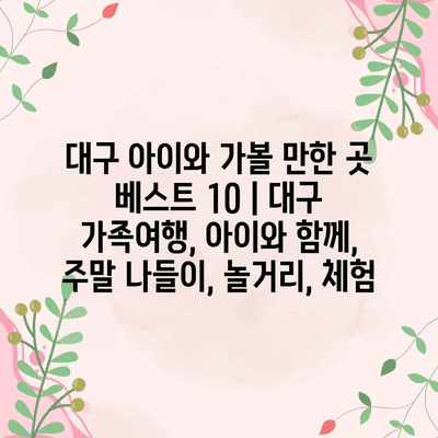 대구 아이와 가볼 만한 곳 베스트 10 | 대구 가족여행, 아이와 함께, 주말 나들이, 놀거리, 체험 대구 아이와 가볼 만한 곳 베스트 10 | 대구 가족여행, 아이와 함께, 주말 나들이, 놀거리, 체험
