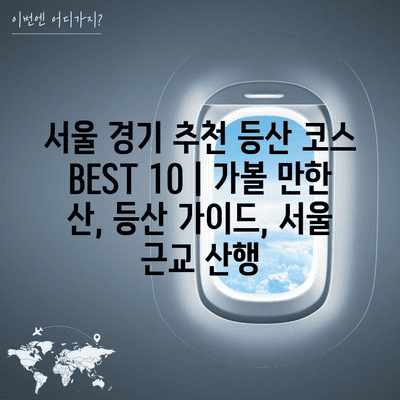 서울 경기 추천 등산 코스 BEST 10 | 가볼 만한 산, 등산 가이드, 서울 근교 산행