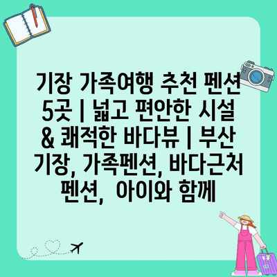 기장 가족여행 추천 펜션 5곳 | 넓고 편안한 시설 & 쾌적한 바다뷰 | 부산 기장, 가족펜션, 바다근처 펜션,  아이와 함께