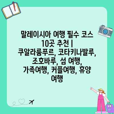 말레이시아 여행 필수 코스 10곳 추천 | 쿠알라룸푸르, 코타키나발루, 조호바루, 섬 여행, 가족여행, 커플여행, 휴양 여행