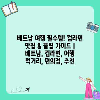 베트남 여행 필수템! 컵라면 맛집 & 꿀팁 가이드 | 베트남, 컵라면, 여행 먹거리, 편의점, 추천