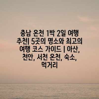 충남 온천 1박 2일 여행 추천| 5곳의 명소와 최고의 여행 코스 가이드 | 아산, 천안, 서천 온천, 숙소, 먹거리