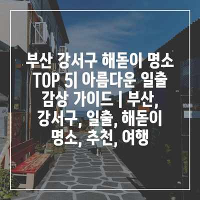 부산 강서구 해돋이 명소 TOP 5| 아름다운 일출 감상 가이드 | 부산, 강서구, 일출, 해돋이 명소, 추천, 여행