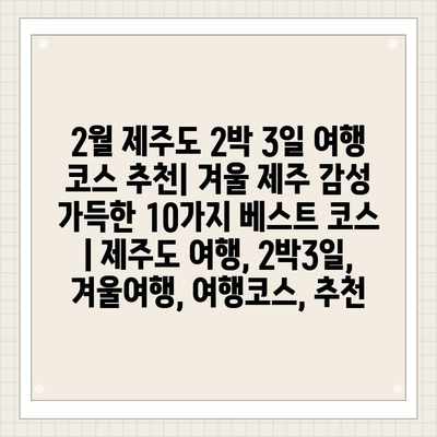 2월 제주도 2박 3일 여행 코스 추천| 겨울 제주 감성 가득한 10가지 베스트 코스 | 제주도 여행, 2박3일, 겨울여행, 여행코스, 추천