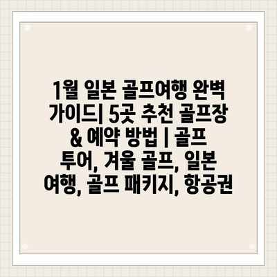 1월 일본 골프여행 완벽 가이드| 5곳 추천 골프장 & 예약 방법 | 골프 투어, 겨울 골프, 일본 여행, 골프 패키지, 항공권