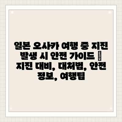 일본 오사카 여행 중 지진 발생 시 안전 가이드 | 지진 대비, 대처법, 안전 정보, 여행팁