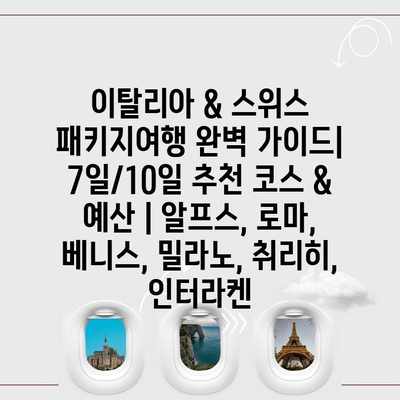 이탈리아 & 스위스 패키지여행 완벽 가이드| 7일/10일 추천 코스 & 예산 | 알프스, 로마, 베니스, 밀라노, 취리히, 인터라켄
