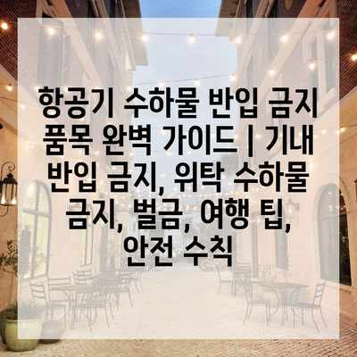 항공기 수하물 반입 금지 품목 완벽 가이드 | 기내 반입 금지, 위탁 수하물 금지, 벌금, 여행 팁, 안전 수칙 항공기 수하물 반입 금지 품목 완벽 가이드 | 기내 반입 금지, 위탁 수하물 금지, 벌금, 여행 팁, 안전 수칙
