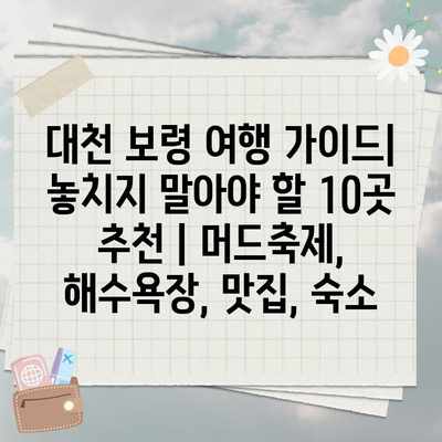 대천 보령 여행 가이드| 놓치지 말아야 할 10곳 추천 | 머드축제, 해수욕장, 맛집, 숙소