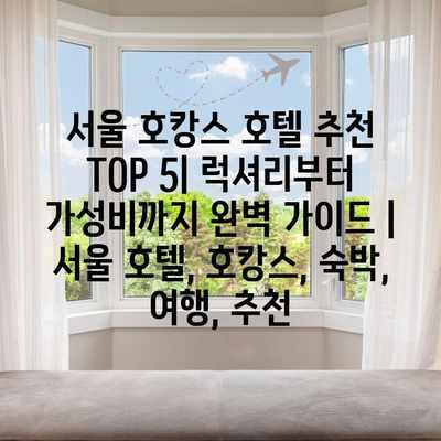 서울 호캉스 호텔 추천 TOP 5| 럭셔리부터 가성비까지 완벽 가이드 | 서울 호텔, 호캉스, 숙박, 여행, 추천