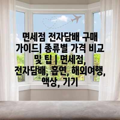 면세점 전자담배 구매 가이드| 종류별 가격 비교 및 팁 | 면세점, 전자담배, 흡연, 해외여행, 액상, 기기