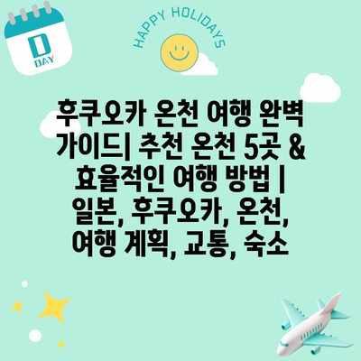 후쿠오카 온천 여행 완벽 가이드| 추천 온천 5곳 & 효율적인 여행 방법 | 일본, 후쿠오카, 온천, 여행 계획, 교통, 숙소
