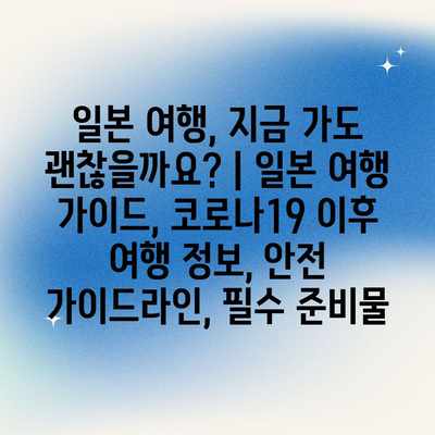 일본 여행, 지금 가도 괜찮을까요? | 일본 여행 가이드, 코로나19 이후 여행 정보, 안전 가이드라인, 필수 준비물