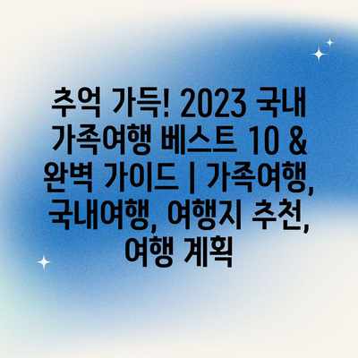 추억 가득! 2023 국내 가족여행 베스트 10 & 완벽 가이드 | 가족여행, 국내여행, 여행지 추천, 여행 계획