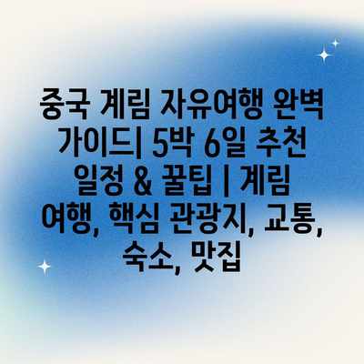 중국 계림 자유여행 완벽 가이드| 5박 6일 추천 일정 & 꿀팁 | 계림 여행, 핵심 관광지, 교통, 숙소, 맛집