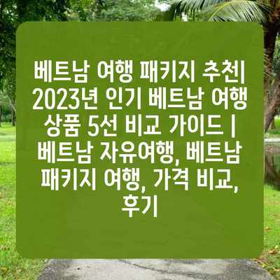 베트남 여행 패키지 추천| 2023년 인기 베트남 여행 상품 5선 비교 가이드 | 베트남 자유여행, 베트남 패키지 여행, 가격 비교, 후기 베트남 여행 패키지 추천| 2023년 인기 베트남 여행 상품 5선 비교 가이드 | 베트남 자유여행, 베트남 패키지 여행, 가격 비교, 후기