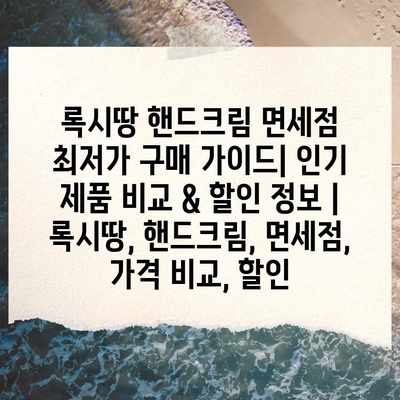 록시땅 핸드크림 면세점 최저가 구매 가이드| 인기 제품 비교 & 할인 정보 | 록시땅, 핸드크림, 면세점, 가격 비교, 할인