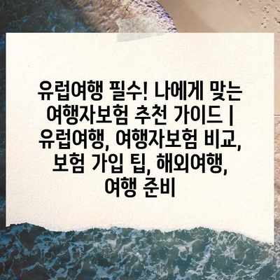 유럽여행 필수! 나에게 맞는 여행자보험 추천 가이드 | 유럽여행, 여행자보험 비교, 보험 가입 팁, 해외여행, 여행 준비