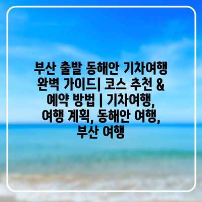 부산 출발 동해안 기차여행 완벽 가이드| 코스 추천 & 예약 방법 | 기차여행, 여행 계획, 동해안 여행, 부산 여행