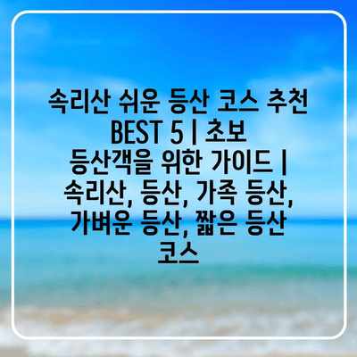 속리산 쉬운 등산 코스 추천 BEST 5 | 초보 등산객을 위한 가이드 | 속리산, 등산, 가족 등산, 가벼운 등산, 짧은 등산 코스
