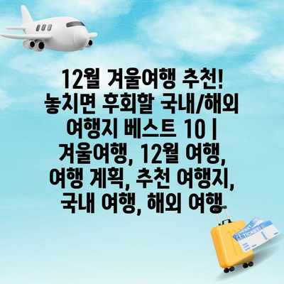 12월 겨울여행 추천! 놓치면 후회할 국내/해외 여행지 베스트 10 | 겨울여행, 12월 여행, 여행 계획, 추천 여행지, 국내 여행, 해외 여행