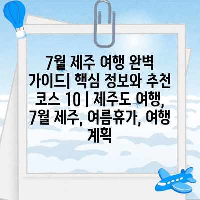 7월 제주 여행 완벽 가이드| 핵심 정보와 추천 코스 10 | 제주도 여행, 7월 제주, 여름휴가, 여행 계획
