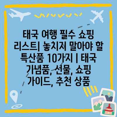 태국 여행 필수 쇼핑 리스트| 놓치지 말아야 할 특산품 10가지 | 태국 기념품, 선물, 쇼핑 가이드, 추천 상품