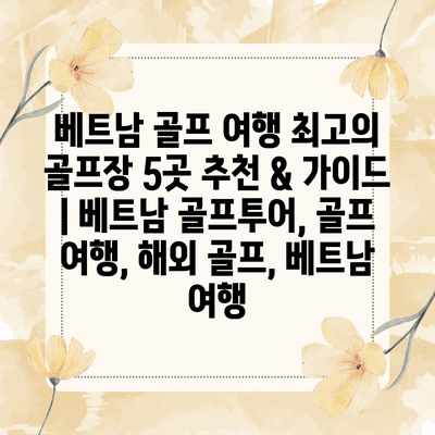 베트남 골프 여행 최고의 골프장 5곳 추천 & 가이드 | 베트남 골프투어, 골프 여행, 해외 골프, 베트남 여행