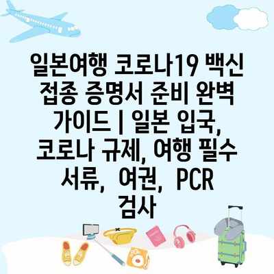 일본여행 코로나19 백신 접종 증명서 준비 완벽 가이드 | 일본 입국, 코로나 규제, 여행 필수 서류,  여권,  PCR 검사