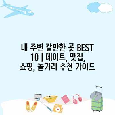 내 주변 갈만한 곳 BEST 10 | 데이트, 맛집, 쇼핑, 놀거리 추천 가이드